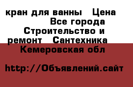 кран для ванны › Цена ­ 4 000 - Все города Строительство и ремонт » Сантехника   . Кемеровская обл.